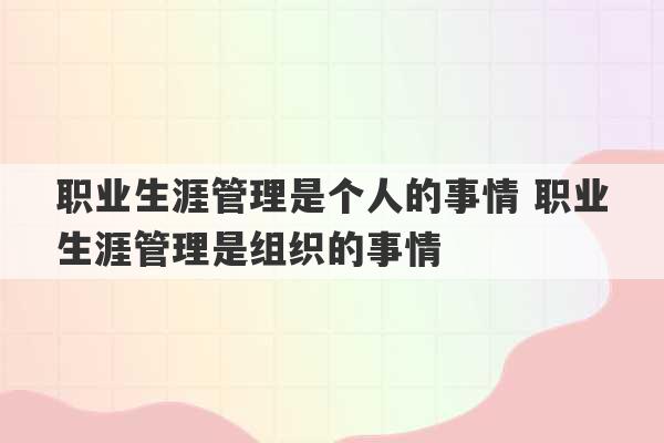 职业生涯管理是个人的事情 职业生涯管理是组织的事情