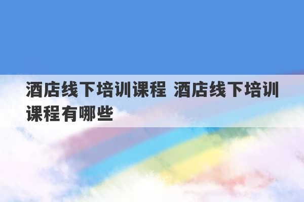 酒店线下培训课程 酒店线下培训课程有哪些