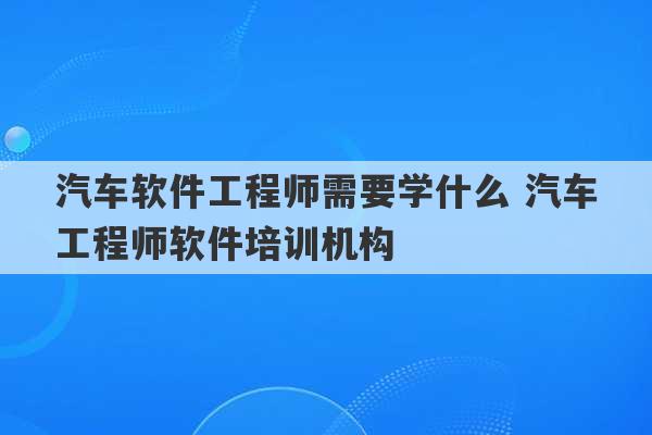 汽车软件工程师需要学什么 汽车工程师软件培训机构