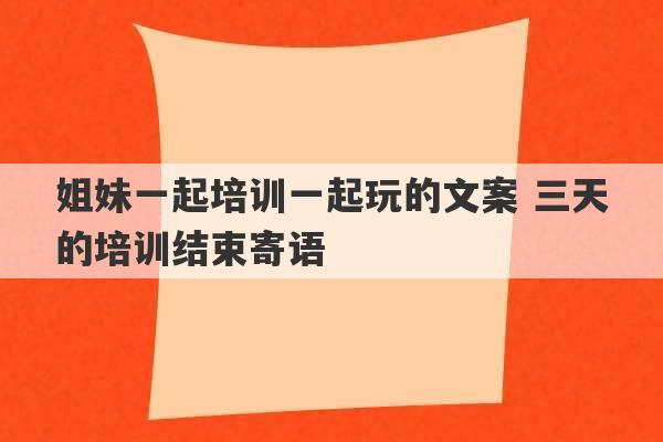 姐妹一起培训一起玩的文案 三天的培训结束寄语