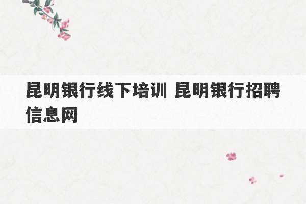 昆明银行线下培训 昆明银行招聘信息网