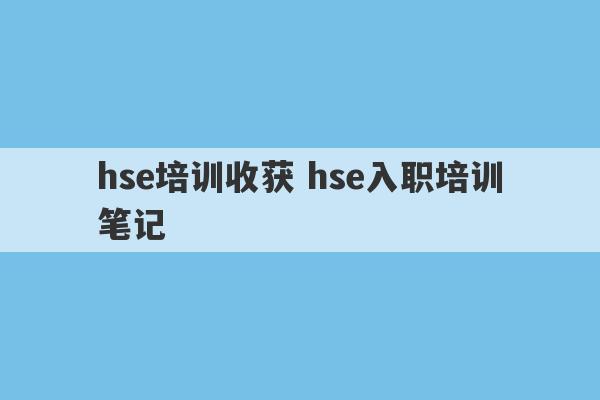 hse培训收获 hse入职培训笔记