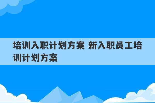 培训入职计划方案 新入职员工培训计划方案