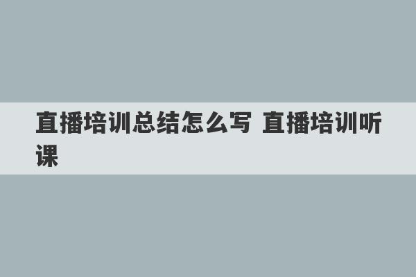 直播培训总结怎么写 直播培训听课