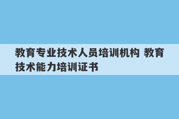 教育专业技术人员培训机构 教育技术能力培训证书