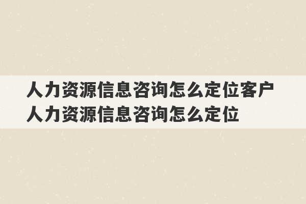 人力资源信息咨询怎么定位客户 人力资源信息咨询怎么定位