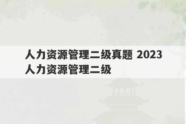 人力资源管理二级真题 2023
人力资源管理二级