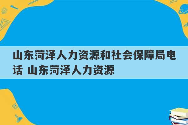 山东菏泽人力资源和社会保障局电话 山东菏泽人力资源