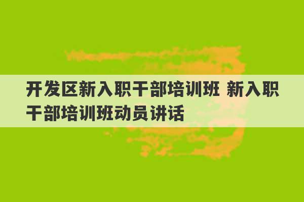 开发区新入职干部培训班 新入职干部培训班动员讲话