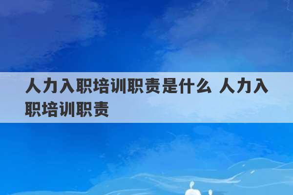 人力入职培训职责是什么 人力入职培训职责