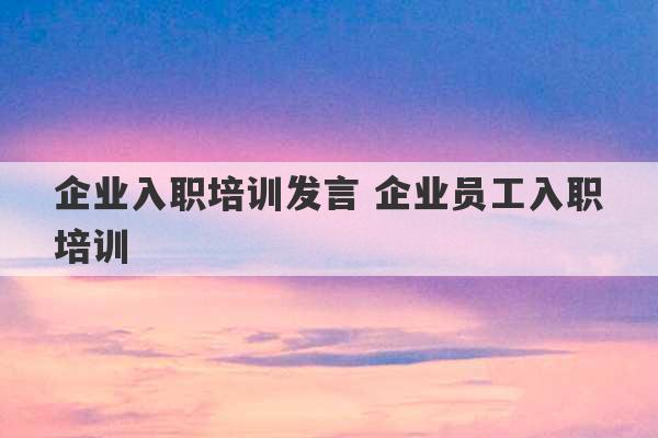 企业入职培训发言 企业员工入职培训