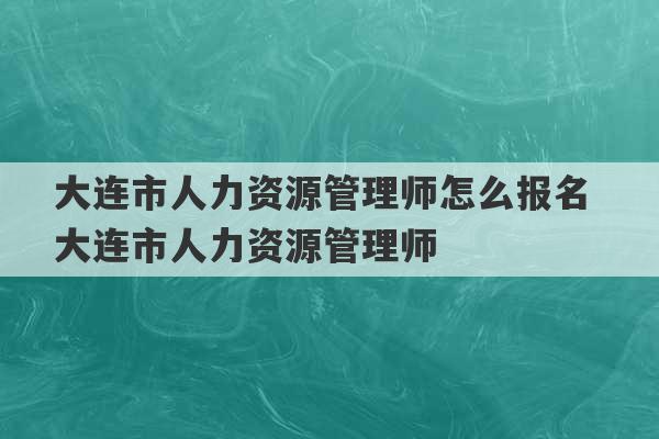 大连市人力资源管理师怎么报名 大连市人力资源管理师