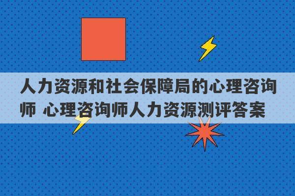 人力资源和社会保障局的心理咨询师 心理咨询师人力资源测评答案