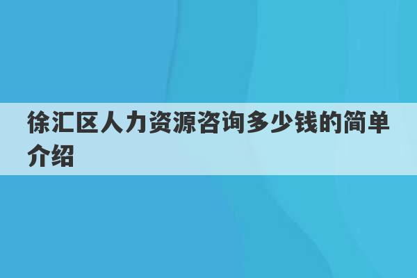 徐汇区人力资源咨询多少钱的简单介绍