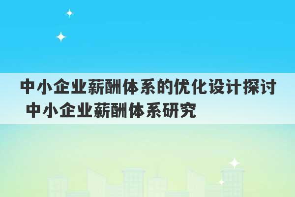 中小企业薪酬体系的优化设计探讨 中小企业薪酬体系研究