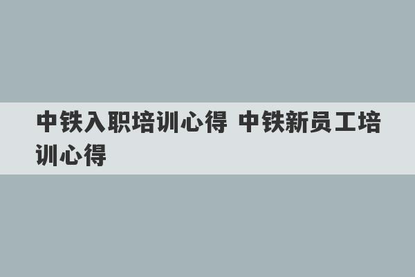 中铁入职培训心得 中铁新员工培训心得