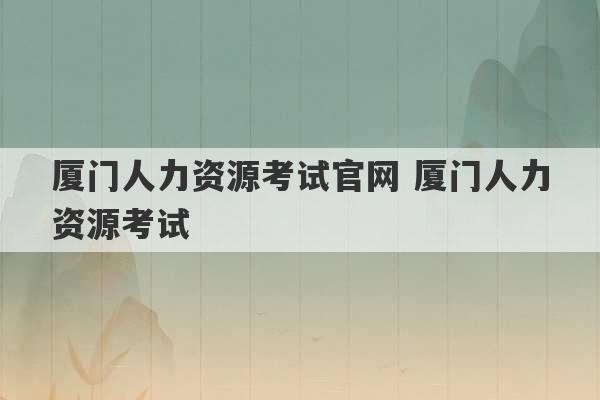 厦门人力资源考试官网 厦门人力资源考试