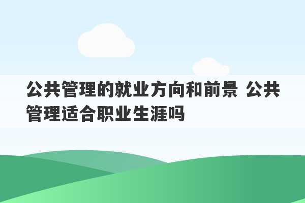 公共管理的就业方向和前景 公共管理适合职业生涯吗