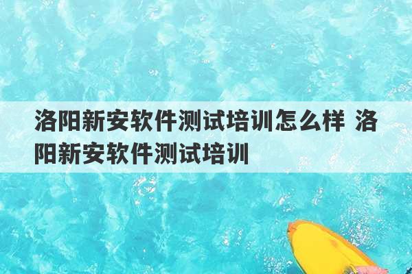 洛阳新安软件测试培训怎么样 洛阳新安软件测试培训