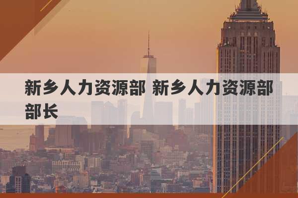 新乡人力资源部 新乡人力资源部部长