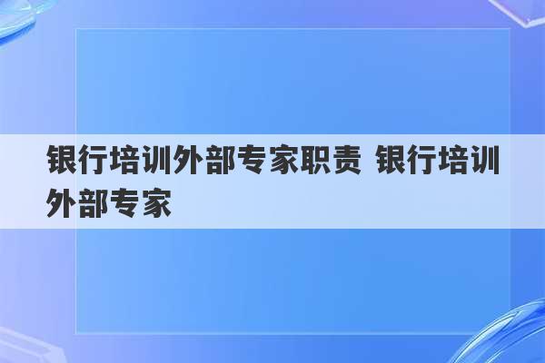 银行培训外部专家职责 银行培训外部专家