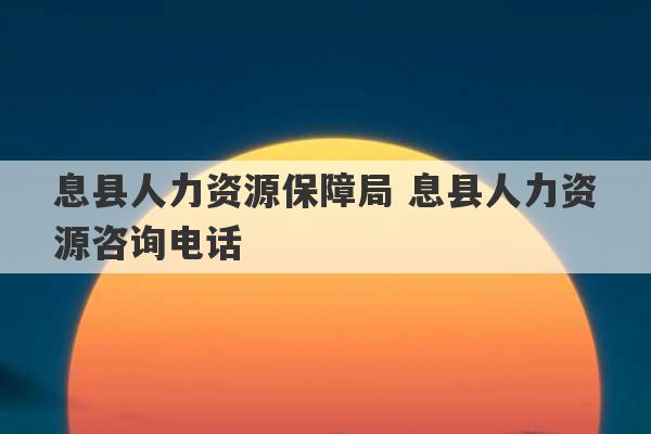 息县人力资源保障局 息县人力资源咨询电话