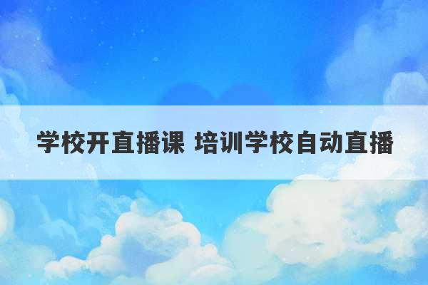 学校开直播课 培训学校自动直播