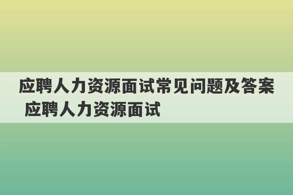 应聘人力资源面试常见问题及答案 应聘人力资源面试