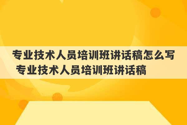 专业技术人员培训班讲话稿怎么写 专业技术人员培训班讲话稿