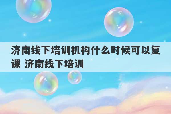 济南线下培训机构什么时候可以复课 济南线下培训