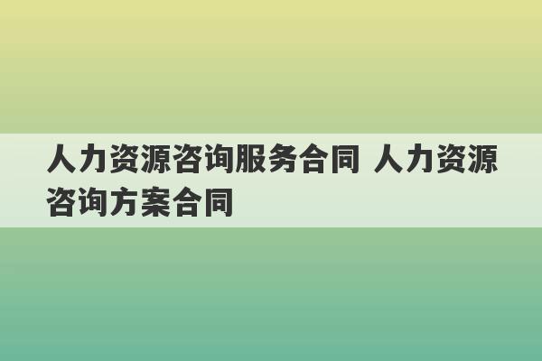 人力资源咨询服务合同 人力资源咨询方案合同