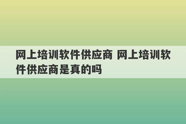 网上培训软件供应商 网上培训软件供应商是真的吗