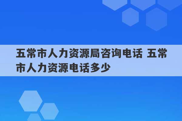 五常市人力资源局咨询电话 五常市人力资源电话多少