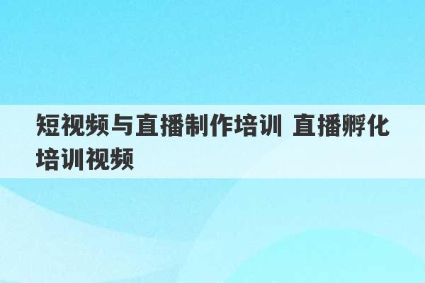 短视频与直播制作培训 直播孵化培训视频