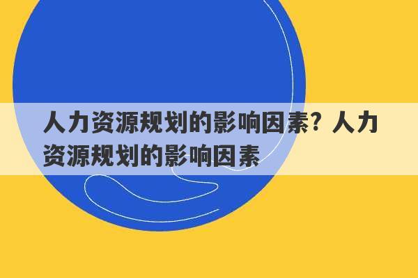 人力资源规划的影响因素? 人力资源规划的影响因素