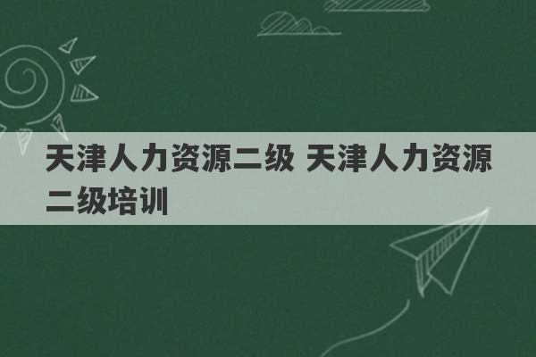 天津人力资源二级 天津人力资源二级培训