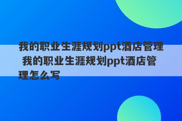 我的职业生涯规划ppt酒店管理 我的职业生涯规划ppt酒店管理怎么写