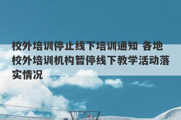 校外培训停止线下培训通知 各地校外培训机构暂停线下教学活动落实情况