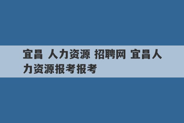 宜昌 人力资源 招聘网 宜昌人力资源报考报考