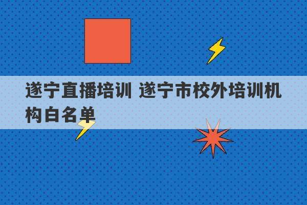 遂宁直播培训 遂宁市校外培训机构白名单