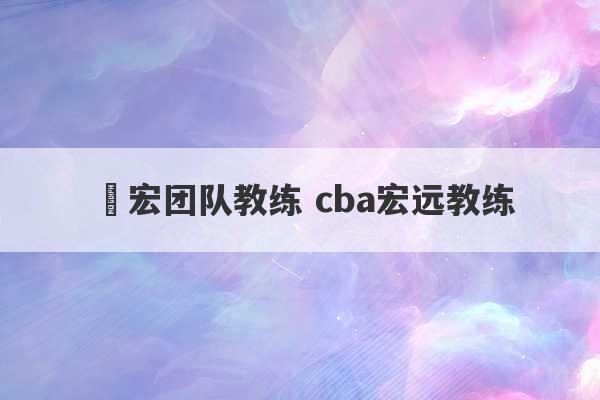 畊宏团队教练 cba宏远教练