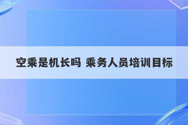 空乘是机长吗 乘务人员培训目标