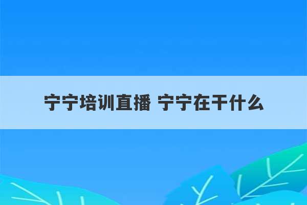 宁宁培训直播 宁宁在干什么