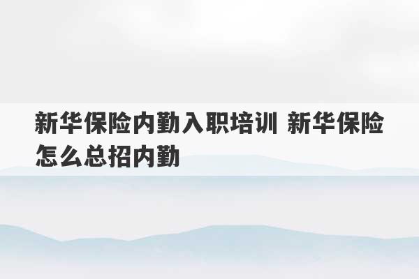 新华保险内勤入职培训 新华保险怎么总招内勤