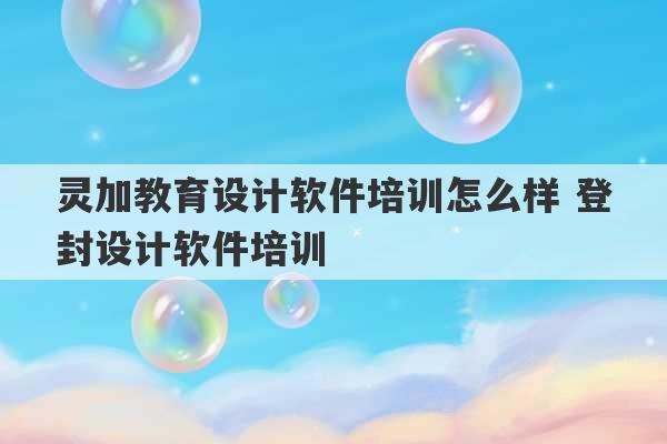 灵加教育设计软件培训怎么样 登封设计软件培训