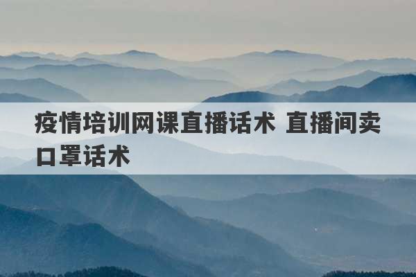 疫情培训网课直播话术 直播间卖口罩话术