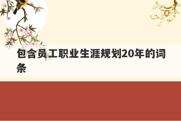 包含员工职业生涯规划20年的词条