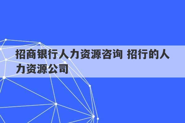 招商银行人力资源咨询 招行的人力资源公司