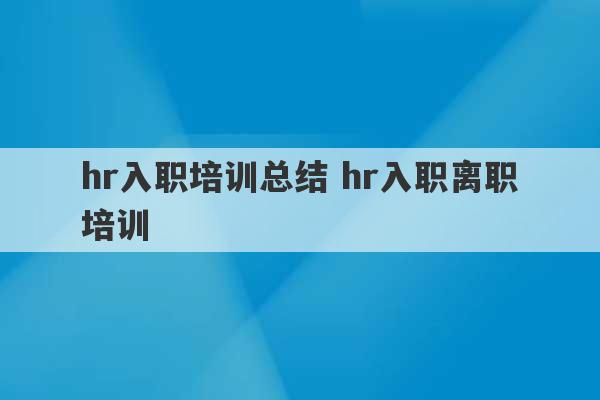 hr入职培训总结 hr入职离职培训