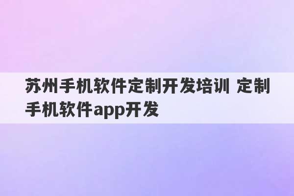 苏州手机软件定制开发培训 定制手机软件app开发